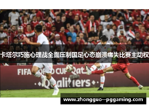 卡塔尔巧施心理战全面压制国足心态崩溃痛失比赛主动权