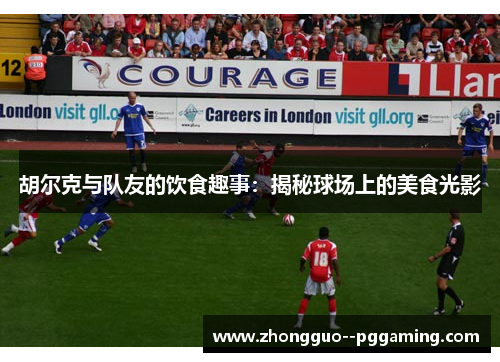 胡尔克与队友的饮食趣事：揭秘球场上的美食光影