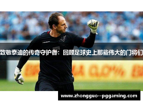 致敬泰迪的传奇守护者：回顾足球史上那些伟大的门将们