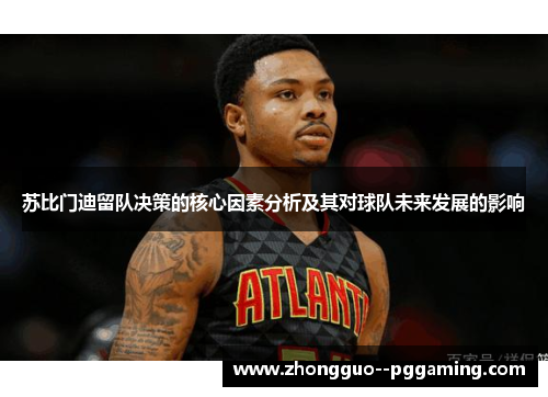 苏比门迪留队决策的核心因素分析及其对球队未来发展的影响
