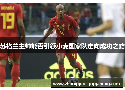 苏格兰主帅能否引领小麦国家队走向成功之路 苏格兰主帅能否引领小麦国家队走向成功之路