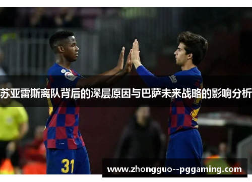 苏亚雷斯离队背后的深层原因与巴萨未来战略的影响分析