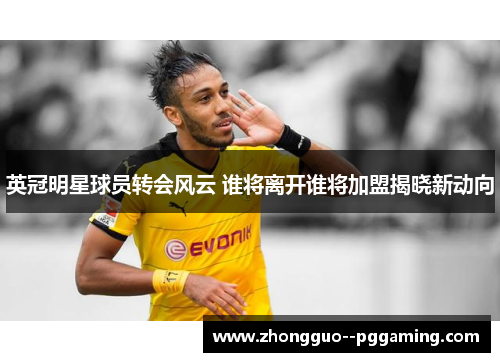 英冠明星球员转会风云 谁将离开谁将加盟揭晓新动向 英冠明星球员转会风云 谁将离开谁将加盟揭晓新动向