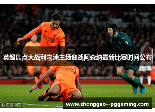 英超焦点大战利物浦主场迎战阿森纳最新比赛时间公布 英超焦点大战利物浦主场迎战阿森纳最新比赛时间公布