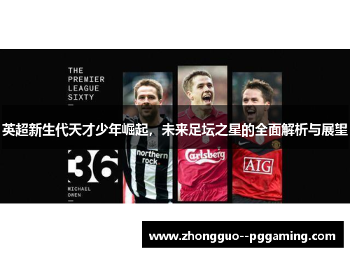 英超新生代天才少年崛起,未来足坛之星的全面解析与展望 英超新生代天才少年崛起,未来足坛之星的全面解析与展望