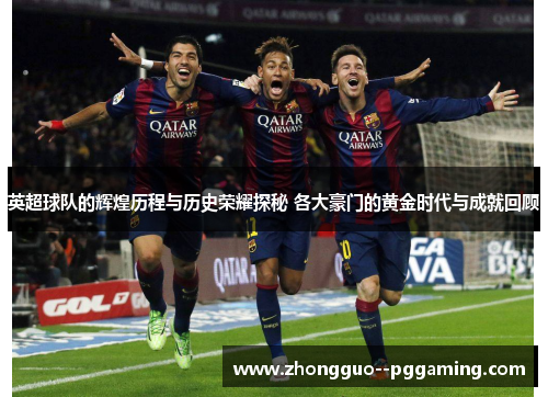 英超球队的辉煌历程与历史荣耀探秘 各大豪门的黄金时代与成就回顾 英超球队的辉煌历程与历史荣耀探秘 各大豪门的黄金时代与成就回顾