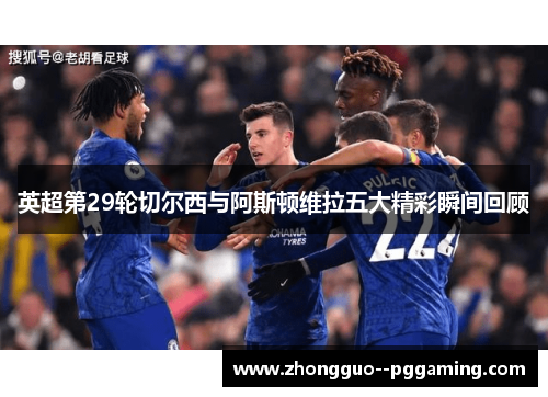 英超第29轮切尔西与阿斯顿维拉五大精彩瞬间回顾 英超第29轮切尔西与阿斯顿维拉五大精彩瞬间回顾