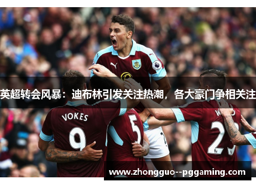 英超转会风暴:迪布林引发关注热潮,各大豪门争相关注 英超转会风暴:迪布林引发关注热潮,各大豪门争相关注