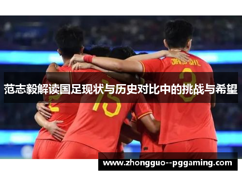 范志毅解读国足现状与历史对比中的挑战与希望 范志毅解读国足现状与历史对比中的挑战与希望