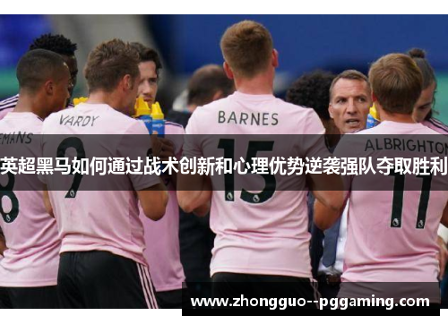 英超黑马如何通过战术创新和心理优势逆袭强队夺取胜利 英超黑马如何通过战术创新和心理优势逆袭强队夺取胜利