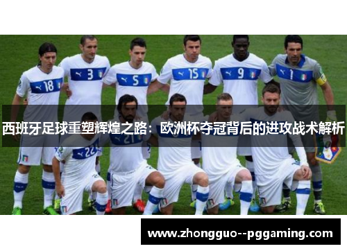 西班牙足球重塑辉煌之路：欧洲杯夺冠背后的进攻战术解析