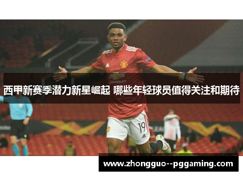 西甲新赛季潜力新星崛起 哪些年轻球员值得关注和期待 西甲新赛季潜力新星崛起 哪些年轻球员值得关注和期待