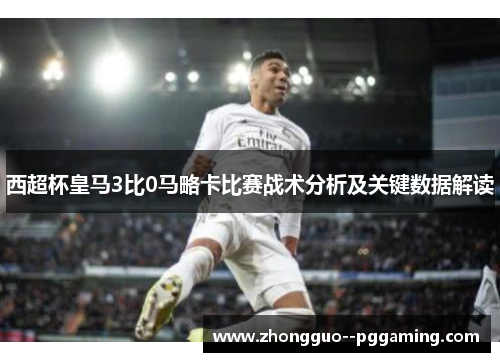 西超杯皇马3比0马略卡比赛战术分析及关键数据解读