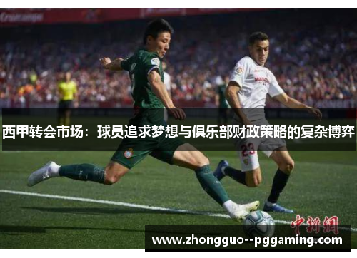 西甲转会市场：球员追求梦想与俱乐部财政策略的复杂博弈