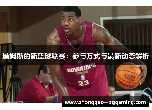 詹姆斯的新篮球联赛：参与方式与最新动态解析