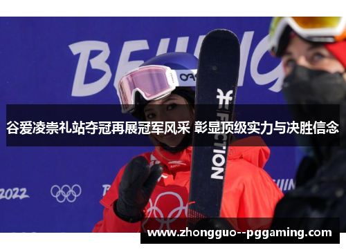 谷爱凌崇礼站夺冠再展冠军风采 彰显顶级实力与决胜信念