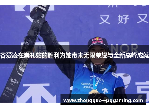 谷爱凌在崇礼站的胜利为她带来无限荣耀与全新巅峰成就