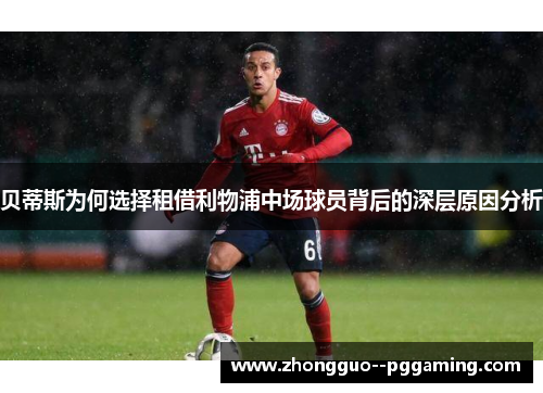 贝蒂斯为何选择租借利物浦中场球员背后的深层原因分析 贝蒂斯为何选择租借利物浦中场球员背后的深层原因分析