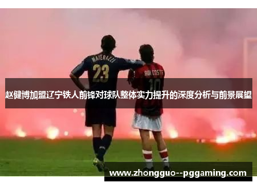 赵健博加盟辽宁铁人前锋对球队整体实力提升的深度分析与前景展望