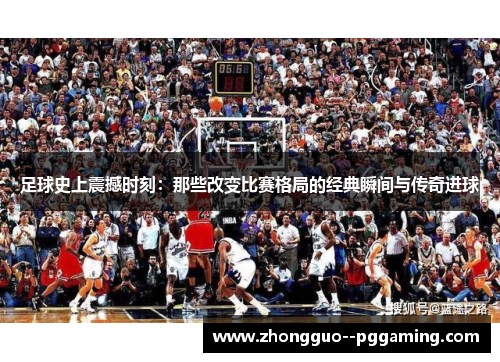 足球史上震撼时刻：那些改变比赛格局的经典瞬间与传奇进球