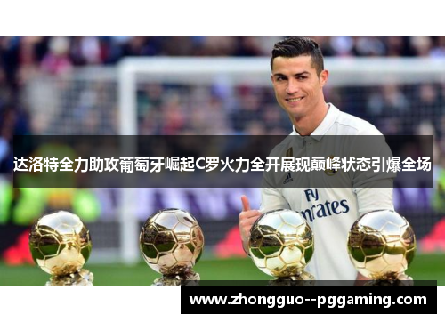 达洛特全力助攻葡萄牙崛起C罗火力全开展现巅峰状态引爆全场
