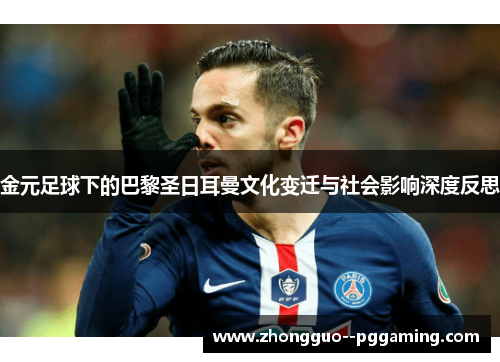 金元足球下的巴黎圣日耳曼文化变迁与社会影响深度反思