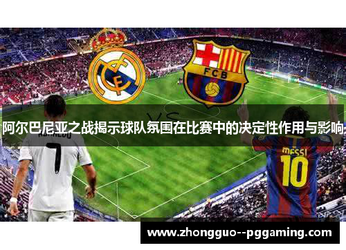 阿尔巴尼亚之战揭示球队氛围在比赛中的决定性作用与影响