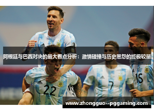 阿根廷与巴西对决的最大看点分析：激情碰撞与历史恩怨的终极较量