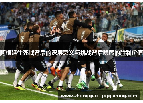 阿根廷生死战背后的深层意义与挑战背后隐藏的胜利价值