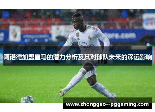 阿诺德加盟皇马的潜力分析及其对球队未来的深远影响