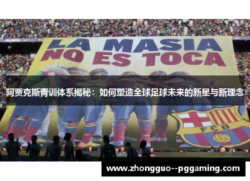 阿贾克斯青训体系揭秘：如何塑造全球足球未来的新星与新理念