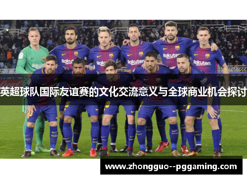 英超球队国际友谊赛的文化交流意义与全球商业机会探讨 英超球队国际友谊赛的文化交流意义与全球商业机会探讨