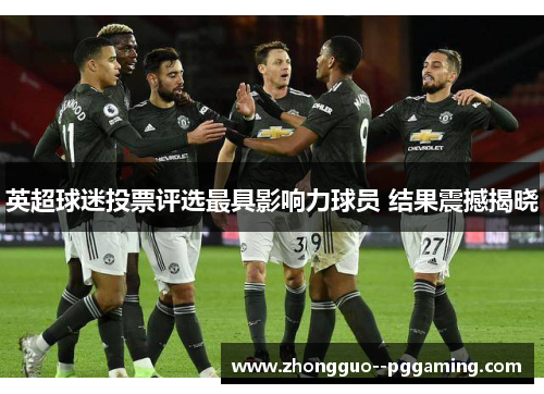 英超球迷投票评选最具影响力球员 结果震撼揭晓 英超球迷投票评选最具影响力球员 结果震撼揭晓