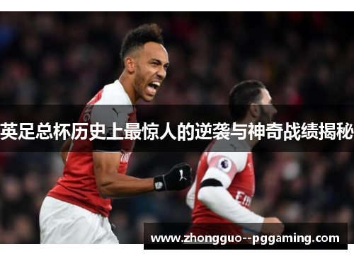 英足总杯历史上最惊人的逆袭与神奇战绩揭秘 英足总杯历史上最惊人的逆袭与神奇战绩揭秘