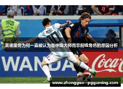 莫德里奇为何一直被认为是中场大师而非前锋角色的原因分析 莫德里奇为何一直被认为是中场大师而非前锋角色的原因分析