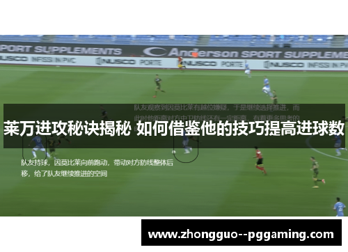 莱万进攻秘诀揭秘 如何借鉴他的技巧提高进球数 莱万进攻秘诀揭秘 如何借鉴他的技巧提高进球数