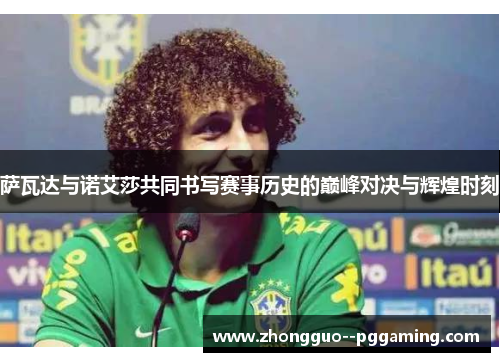 萨瓦达与诺艾莎共同书写赛事历史的巅峰对决与辉煌时刻 萨瓦达与诺艾莎共同书写赛事历史的巅峰对决与辉煌时刻