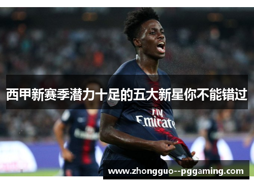 西甲新赛季潜力十足的五大新星你不能错过