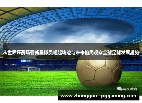 从世界杯赛场看新星球员崛起轨迹与未来格局观察全球足球发展趋势