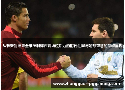 从节奏到结果全维压制梅西赛场统治力的时代注脚与足球智慧的巅峰呈现 从节奏到结果全维压制梅西赛场统治力的时代注脚与足球智慧的巅峰呈现