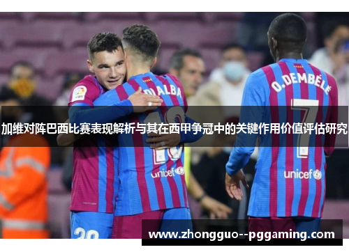 加维对阵巴西比赛表现解析与其在西甲争冠中的关键作用价值评估研究