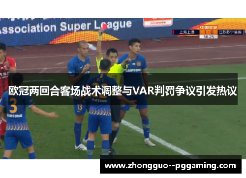 欧冠两回合客场战术调整与VAR判罚争议引发热议