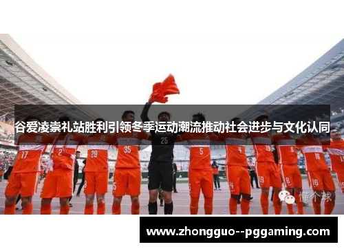 谷爱凌崇礼站胜利引领冬季运动潮流推动社会进步与文化认同