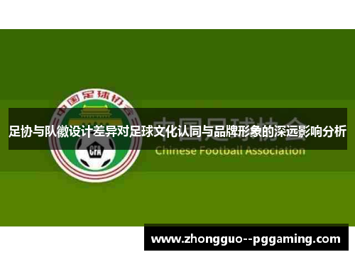 足协与队徽设计差异对足球文化认同与品牌形象的深远影响分析