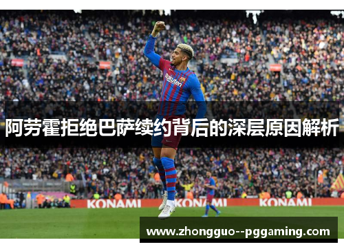 阿劳霍拒绝巴萨续约背后的深层原因解析 阿劳霍拒绝巴萨续约背后的深层原因解析