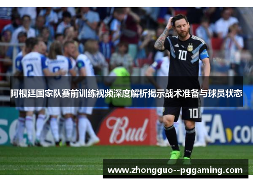 阿根廷国家队赛前训练视频深度解析揭示战术准备与球员状态 阿根廷国家队赛前训练视频深度解析揭示战术准备与球员状态