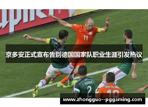 京多安正式宣布告别德国国家队职业生涯引发热议 京多安正式宣布告别德国国家队职业生涯引发热议