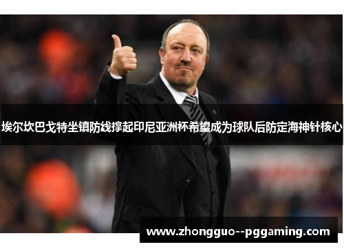 埃尔坎巴戈特坐镇防线撑起印尼亚洲杯希望成为球队后防定海神针核心