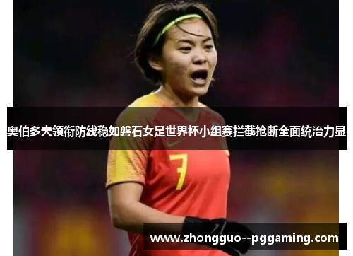 奥伯多夫领衔防线稳如磐石女足世界杯小组赛拦截抢断全面统治力显 奥伯多夫领衔防线稳如磐石女足世界杯小组赛拦截抢断全面统治力显