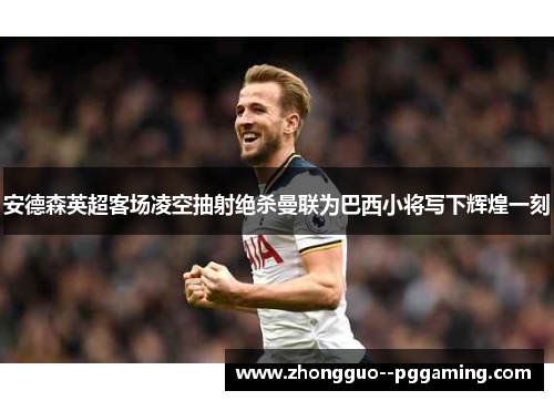 安德森英超客场凌空抽射绝杀曼联为巴西小将写下辉煌一刻